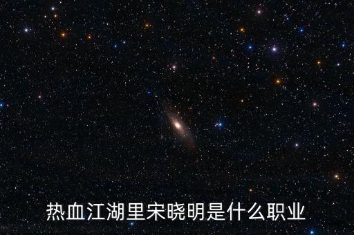 北京宋曉明是什么人，熱血江湖里宋曉明是什么職業(yè)