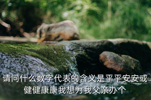 822平安代表什么意思，請問什么數(shù)字代表的含義是平平安安或健健康康我想為我父親辦個