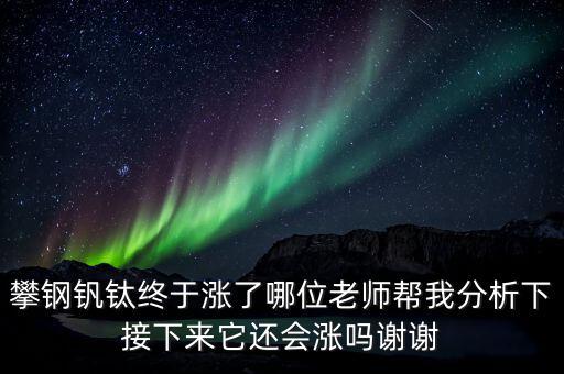 什么情況會利好攀鋼釩鈦，攀鋼釩鈦終于漲了哪位老師幫我分析下接下來它還會漲嗎謝謝