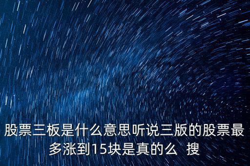 三板股票是什么意思，股票三板是什么意思聽說三版的股票最多漲到15塊是真的么  搜