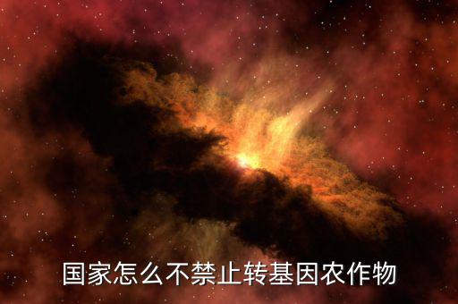為什么國家不禁轉(zhuǎn)基因，國家怎么不禁止轉(zhuǎn)基因農(nóng)作物