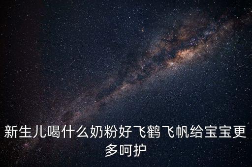 飛鶴奶粉是什么奶，新生兒喝什么奶粉好飛鶴飛帆給寶寶更多呵護