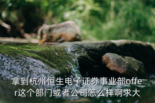 恒生電子做什么，拿到杭州恒生電子證劵事業(yè)部offer這個部門或者公司怎么樣啊求大