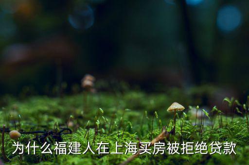 福建人為什么不能貸款，為什么福建人在上海買房被拒絕貸款
