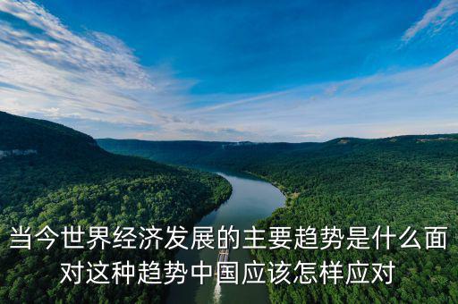 當(dāng)今世界經(jīng)濟(jì)發(fā)展的主要趨勢是什么面對(duì)這種趨勢中國應(yīng)該怎樣應(yīng)對(duì)