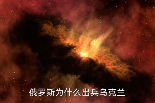 俄為什么進(jìn)軍烏克蘭，俄羅斯為什么出兵烏克蘭