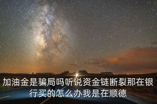銀行為什么要兌付益民加油金，加油金是騙局嗎聽(tīng)說(shuō)資金鏈斷裂那在銀行買(mǎi)的怎么辦我是在順德