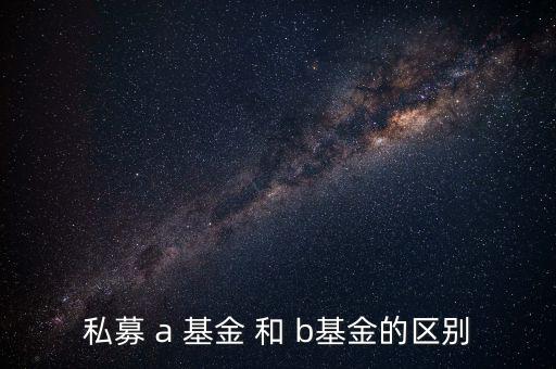 分級基金a和b有什么區(qū)別，私募 a 基金 和 b基金的區(qū)別