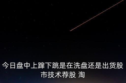 股價(jià)上躥下跳是什么意思，今日盤中上躥下跳是在洗盤還是出貨股市技術(shù)薦股 淘