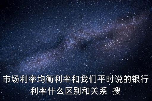 什么是均衡利率，市場(chǎng)利率均衡利率和我們平時(shí)說的銀行利率什么區(qū)別和關(guān)系  搜