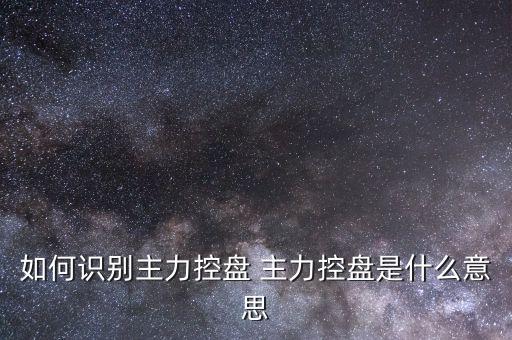 什么叫主力控盤，如何識別主力控盤 主力控盤是什么意思
