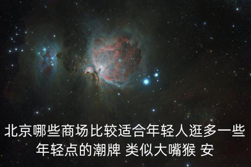 北京哪些商場(chǎng)比較適合年輕人逛多一些年輕點(diǎn)的潮牌 類(lèi)似大嘴猴 安