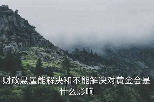 財政懸崖有什么影響，財政懸崖能解決和不能解決對黃金會是什么影響