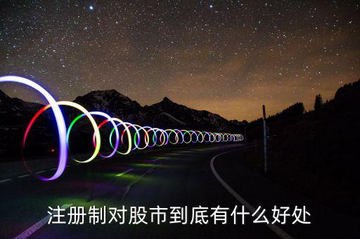 注冊制度對什么利好，注冊制對股市到底有什么好處