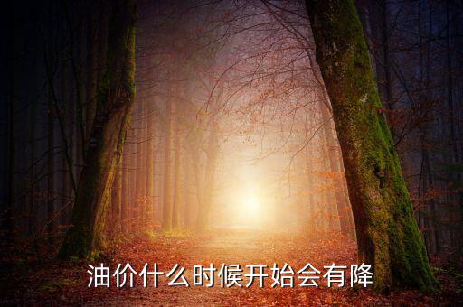 油價什么時候下跌，油價什么時候開始會有降