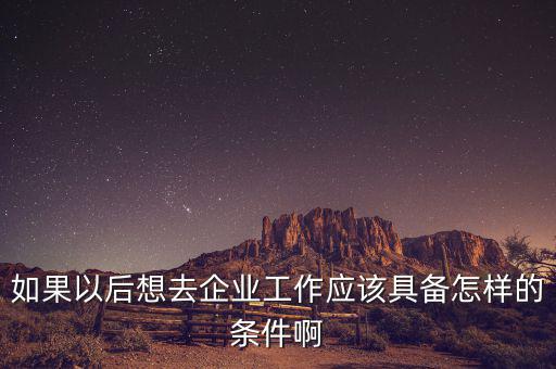 如果想去先正達(dá)公司有什么要求，如果以后想去企業(yè)工作應(yīng)該具備怎樣的條件啊