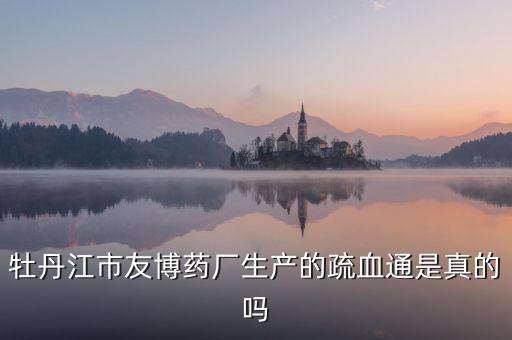 友博藥業(yè)主要生產什么，牡丹江市友博藥廠生產的疏血通是真的嗎