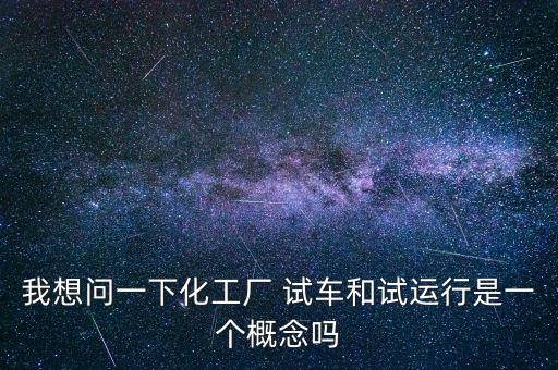 投料試車是什么意思，我想問一下化工廠 試車和試運行是一個概念嗎