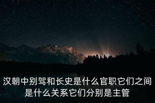 潞州別駕是什么官職，漢朝中別駕和長史是什么官職它們之間是什么關系它們分別是主管