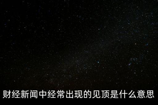 房?jī)r(jià)見頂是什么意思，財(cái)經(jīng)新聞中經(jīng)常出現(xiàn)的見頂是什么意思