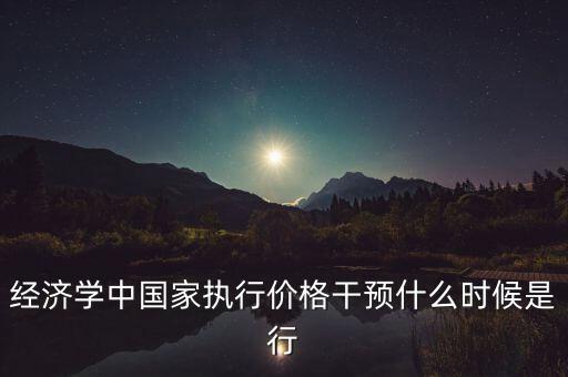 經濟學中國家執(zhí)行價格干預什么時候是行