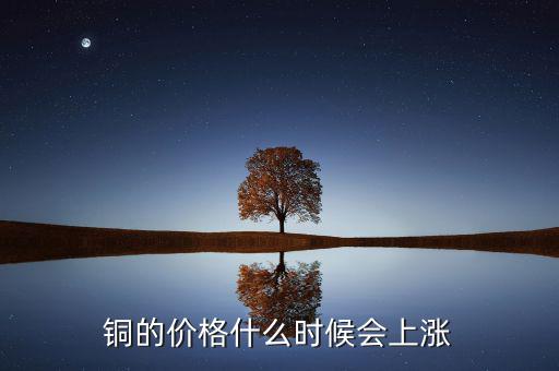 銅價(jià)什么時(shí)候漲，銅的價(jià)格什么時(shí)候會(huì)上漲