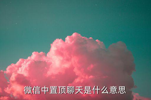 工銀亞洲的工銀速匯是什么意思，微信中置頂聊天是什么意思