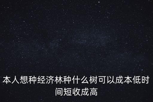 種植什么周期短收益高，本人想種經(jīng)濟(jì)林種什么樹可以成本低時(shí)間短收成高