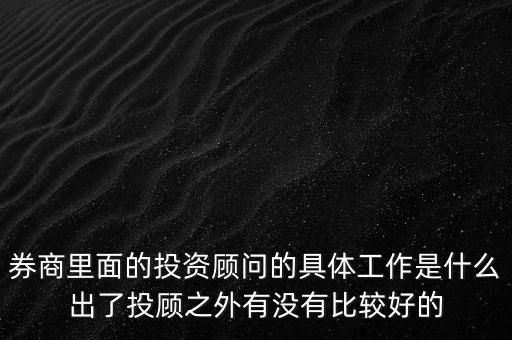 券商投顧干什么，券商里面的投資顧問的具體工作是什么出了投顧之外有沒有比較好的