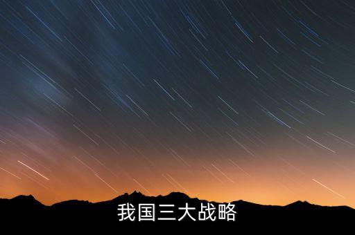 三大國家戰(zhàn)略是什么，2016年 黨中央國務(wù)院深入實(shí)施 什么三大戰(zhàn)略
