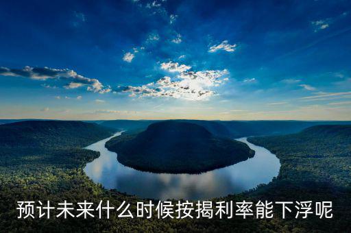 房貸還款利率什么時候下調(diào)，預計未來什么時候按揭利率能下浮呢