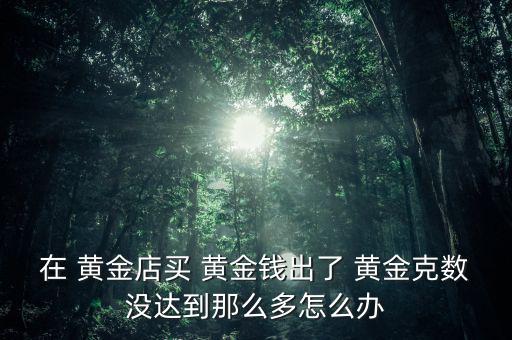 在 黃金店買 黃金錢(qián)出了 黃金克數(shù)沒(méi)達(dá)到那么多怎么辦