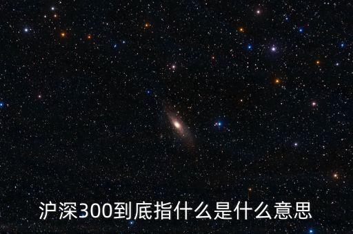 滬深300指數(shù)表示什么，大盤中滬深300是什么意思
