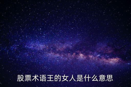 股票王的女人是什么意思，股票術語王的女人是什么意思