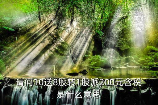 10送8轉(zhuǎn)1派2什么意思，請問10送8股轉(zhuǎn)1股派200元含稅是什么意思