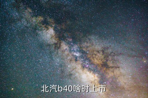 北汽集團什么時候上市，北汽b40準確上市時間