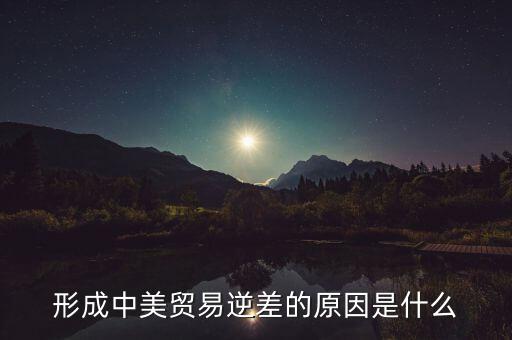 你認為中美貿(mào)易逆差產(chǎn)生的原因是什么，中美貿(mào)易逆差的原因