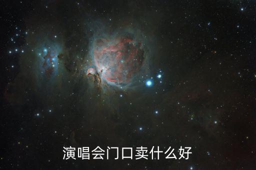 演唱會門口賣什么賺錢，演唱會門口賣什么好