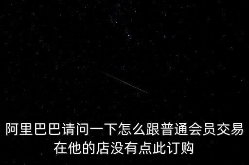 阿里巴巴請(qǐng)問一下怎么跟普通會(huì)員交易在他的店沒有點(diǎn)此訂購