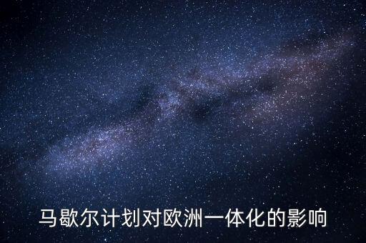 馬歇爾計劃是什么，馬歇爾計劃對歐洲一體化的影響