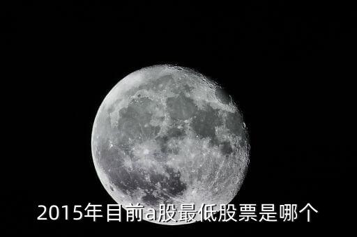 15年股票最低到什么點，2015年目前a股最低股票是哪個