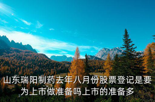 瑞陽制藥什么時候上市，山東瑞陽制藥去年八月份股票登記是要為上市做準備嗎上市的準備多