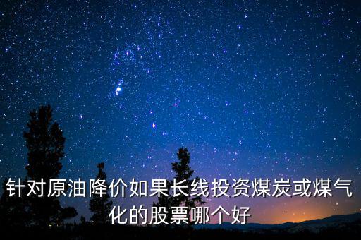 針對原油降價(jià)如果長線投資煤炭或煤氣化的股票哪個(gè)好