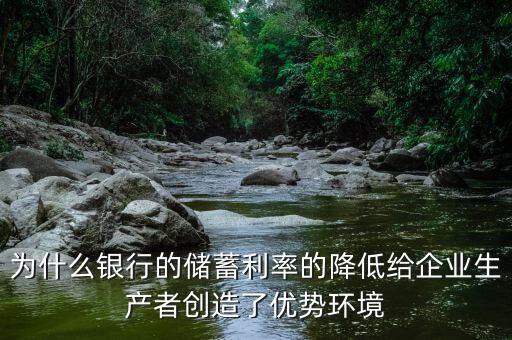 為什么銀行的儲蓄利率的降低給企業(yè)生產者創(chuàng)造了優(yōu)勢環(huán)境