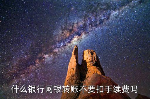 什么銀行網(wǎng)銀轉賬不要扣手續(xù)費嗎