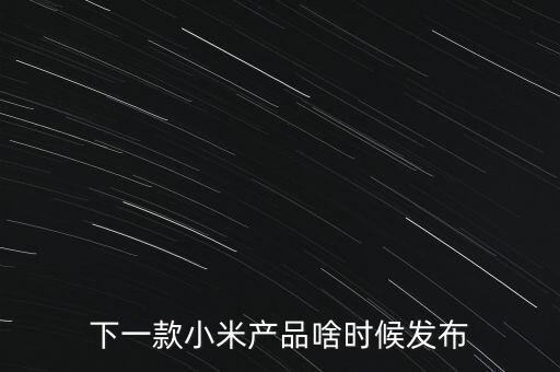 小米下一步還將生產(chǎn)什么，下一款小米產(chǎn)品啥時候發(fā)布
