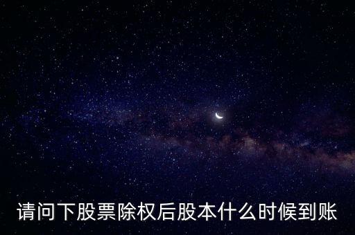 除權(quán)后的股票什么時(shí)候到賬，請(qǐng)問(wèn)下股票除權(quán)后股本什么時(shí)候到賬