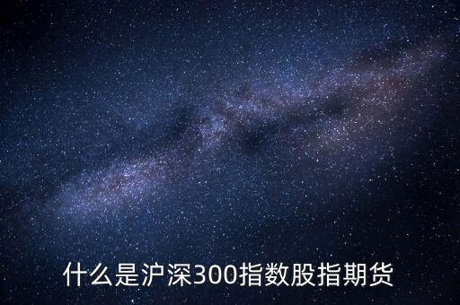 什么是滬深300指數(shù)期貨，什么是滬深300指數(shù)股指期貨