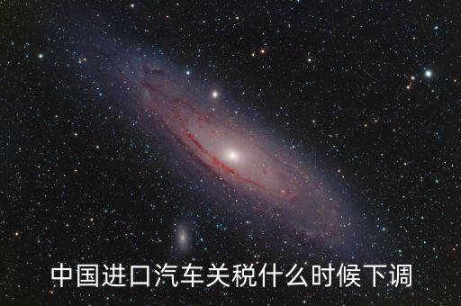 進口車關(guān)稅什么時候下調(diào)，進口汽車關(guān)稅何時開始下降