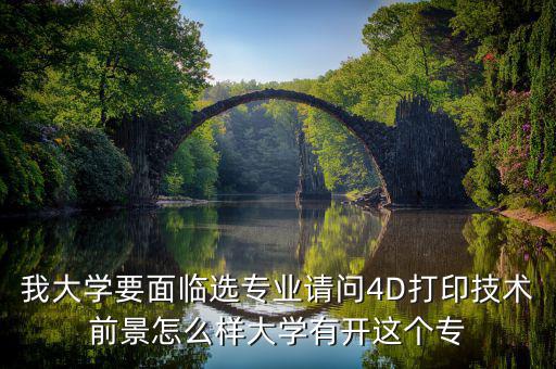 4d打印技術(shù)有什么就業(yè)前景，我大學(xué)要面臨選專業(yè)請問4D打印技術(shù)前景怎么樣大學(xué)有開這個專
